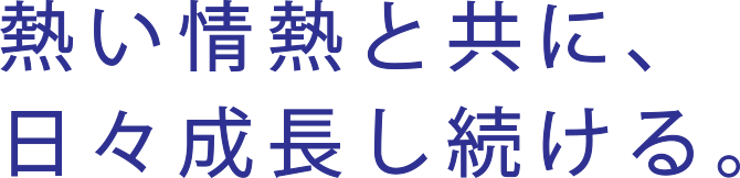 熱い情熱と共に、日々成長し続ける。